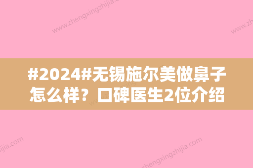 #2024#无锡施尔美做鼻子怎么样？口碑医生2位介绍，案例、价格汇总！