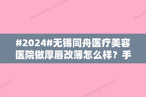 #2024#无锡同舟医疗美容医院做厚唇改薄怎么样？手术价格、术后点评揭秘！