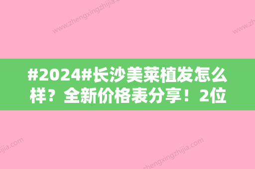 #2024#长沙美莱植发怎么样？全新价格表分享！2位医生介绍、案例点评！