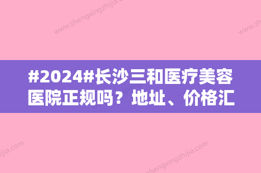 #2024#长沙三和医疗美容医院正规吗？地址、价格汇总！2位好评医生可选~