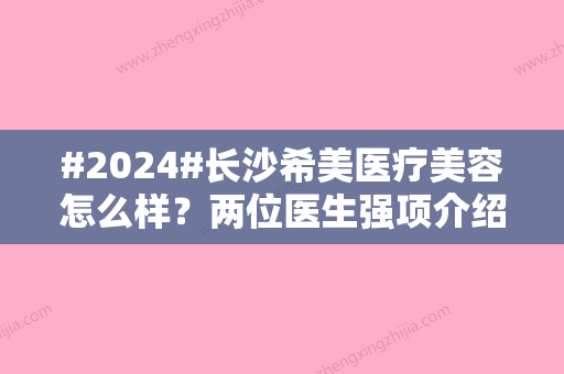 #2024#长沙希美医疗美容怎么样？两位医生强项介绍	，双眼皮案例测评！