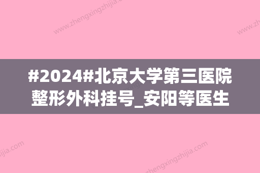 #2024#北京大学第三医院整形外科挂号_安阳等医生简介_价目表