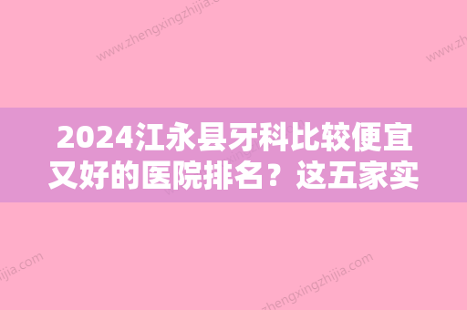 2024江永县牙科比较便宜又好的医院排名？这五家实力超强！可放心闭眼选！