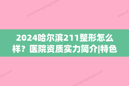 2024哈尔滨211整形怎么样？医院资质实力简介|特色项目技术|眼部整形案例