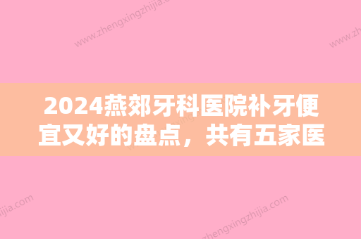 2024燕郊牙科医院补牙便宜又好的盘点，共有五家医院上榜	，都是实力稳定的！