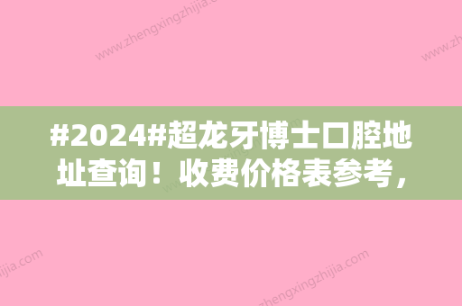 #2024#超龙牙博士口腔地址查询！收费价格表参考，就诊必备~