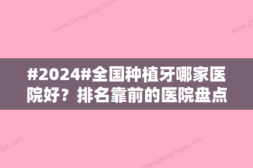 #2024#全国种植牙哪家医院好？排名靠前的医院盘点！含价格