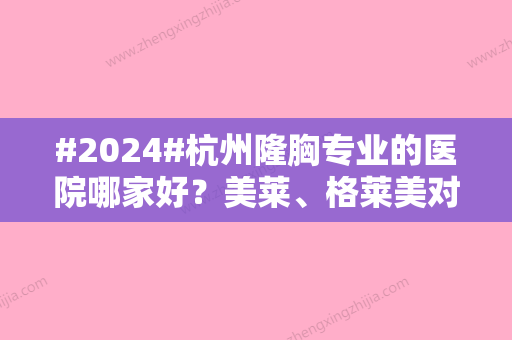 #2024#杭州隆胸专业的医院哪家好？美莱、格莱美对比，这5家实力超群！