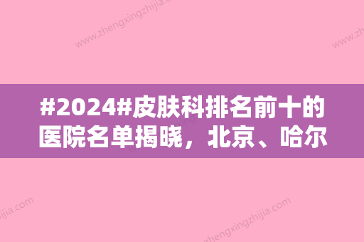 #2024#皮肤科排名前十的医院名单揭晓，北京、哈尔滨、上海等多地覆盖！