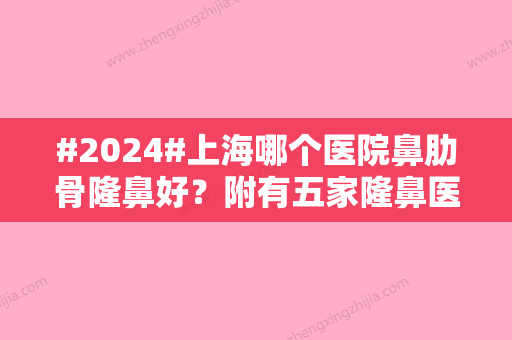 #2024#上海哪个医院鼻肋骨隆鼻好？附有五家隆鼻医院介绍