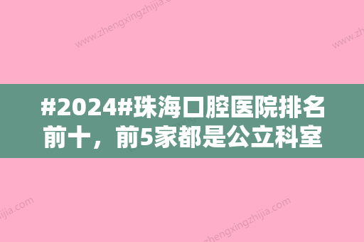 #2024#珠海口腔医院排名前十，前5家都是公立科室，获得大众认可！