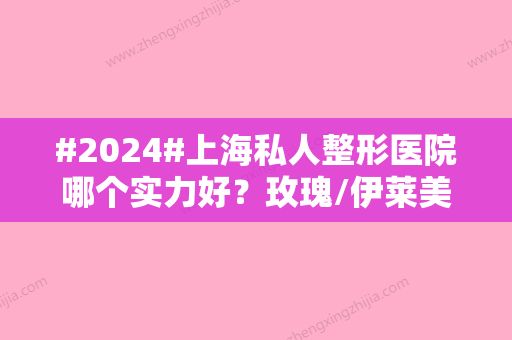 #2024#上海私人整形医院哪个实力好？玫瑰/伊莱美/薇琳等医院大受好评