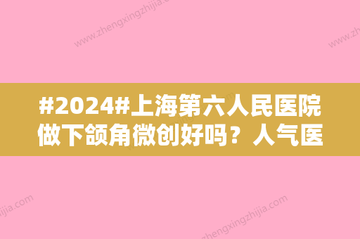 #2024#上海第六人民医院做下颌角微创好吗？人气医生介绍/下颌角微创案例分享