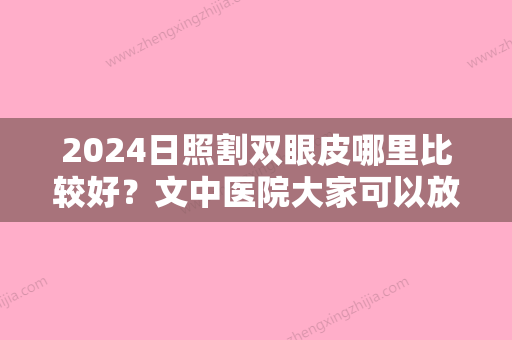 2024日照割双眼皮哪里比较好？文中医院大家可以放心选择	，都是术后网友力荐的！