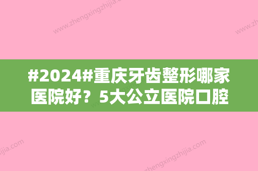 #2024#重庆牙齿整形哪家医院好？5大公立医院口腔科介绍，收费参考！