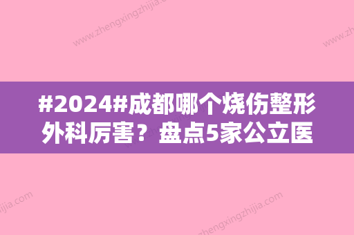 #2024#成都哪个烧伤整形外科厉害？盘点5家公立医院，科室对比！