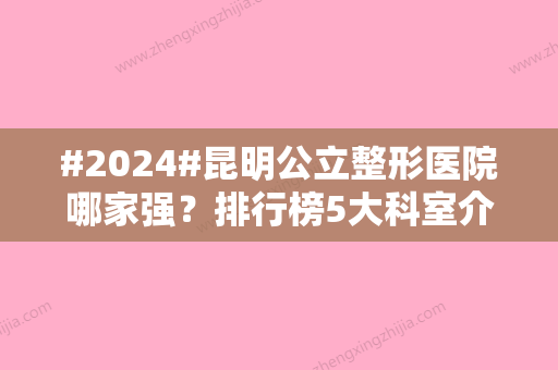 #2024#昆明公立整形医院哪家强？排行榜5大科室介绍，特色对比！