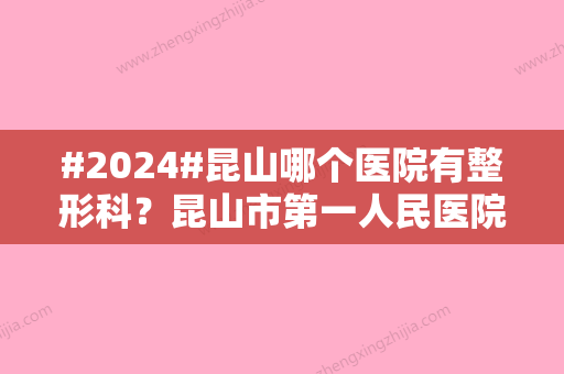 #2024#昆山哪个医院有整形科？昆山市第一人民医院可选！3位医生&价格分享~