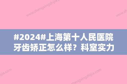 #2024#上海第十人民医院牙齿矫正怎么样？科室实力分享、正畸案例很清楚！