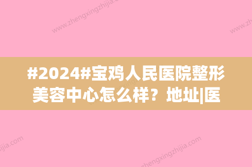 #2024#宝鸡人民医院整形美容中心怎么样？地址|医生介绍|价格表参考！