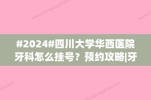 #2024#四川大学华西医院牙科怎么挂号？预约攻略|牙科医生|收费表详情