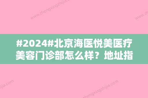 #2024#北京海医悦美医疗美容门诊部怎么样？地址指路，项目价格表大全分享！