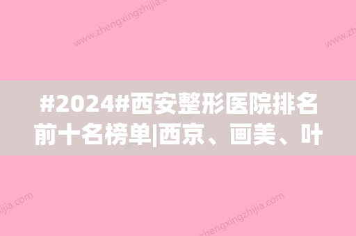 #2024#西安整形医院排名前十名榜单|西京、画美、叶子入选，靠谱指南！