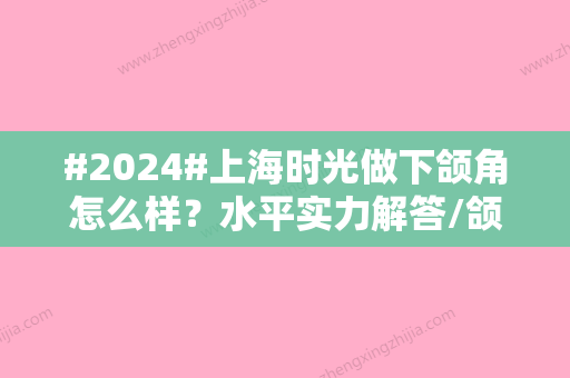 #2024#上海时光做下颌角怎么样？水平实力解答/颌面整形擅长医生