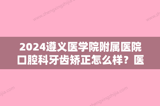 2024遵义医学院附属医院口腔科牙齿矫正怎么样？医院综合实力简介+牙齿矫正案例