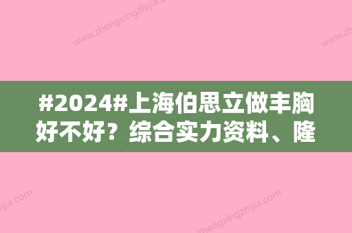 #2024#上海伯思立做丰胸好不好？综合实力资料、隆胸医生、收费清晰