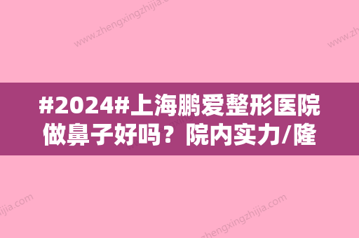 #2024#上海鹏爱整形医院做鼻子好吗？院内实力/隆鼻医生/价格清楚