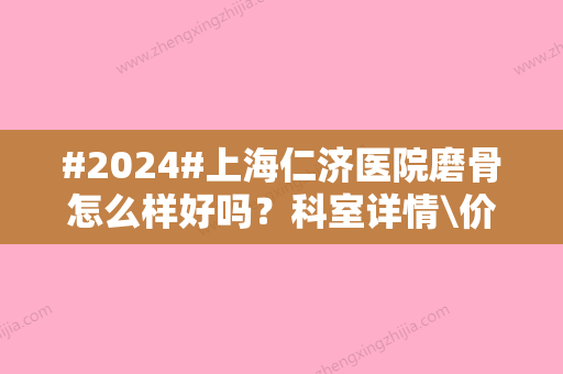 #2024#上海仁济医院磨骨怎么样好吗？科室详情\价格表介绍\案例大全