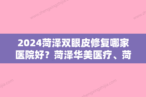 2024菏泽双眼皮修复哪家医院好？菏泽华美医疗	、菏泽悦美都是口碑不错的医院