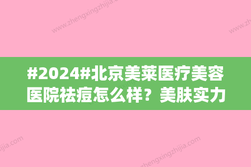 #2024#北京美莱医疗美容医院祛痘怎么样？美肤实力派！地址|价格|体验分享~