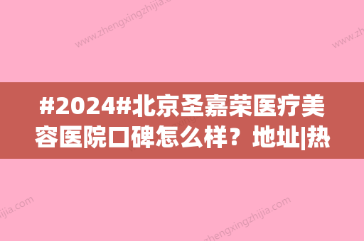 #2024#北京圣嘉荣医疗美容医院口碑怎么样？地址|热门医生|价格表，测评！