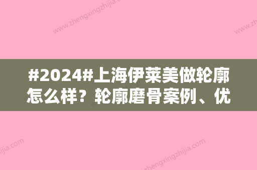 #2024#上海伊莱美做轮廓怎么样？轮廓磨骨案例、优势医生信息、有价格表