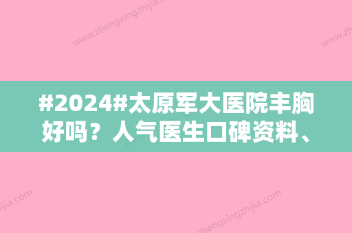 #2024#太原军大医院丰胸好吗？人气医生口碑资料、手术案例、价格表