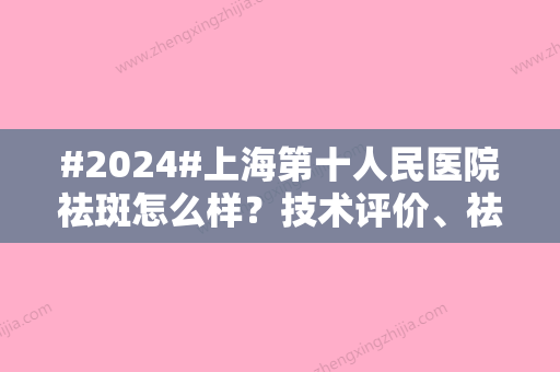 #2024#上海第十人民医院祛斑怎么样？技术评价、祛斑过程结果分享