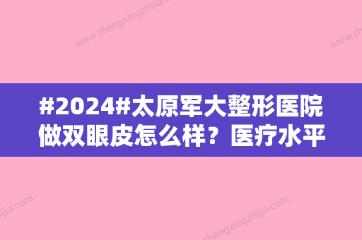 #2024#太原军大整形医院做双眼皮怎么样？医疗水平、医生、案例一起分享