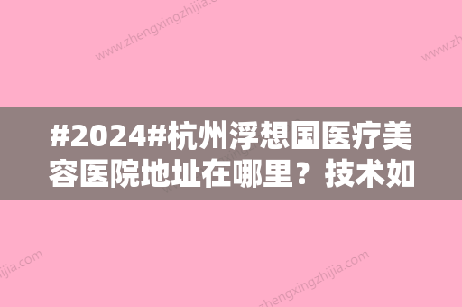 #2024#杭州浮想国医疗美容医院地址在哪里？技术如何？口碑好不好？正规分享