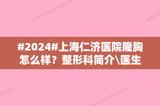 #2024#上海仁济医院隆胸怎么样？整形科简介\医生名单\价目表