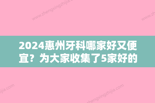 2024惠州牙科哪家好又便宜？为大家收集了5家好的医院	，各家优势逐一点评~