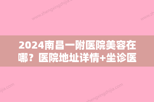 2024南昌一附医院美容在哪？医院地址详情+坐诊医生资历简介+整形案例对比