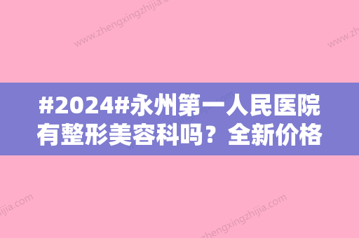 #2024#永州第一人民医院有整形美容科吗？全新价格表分享/医生名单介绍