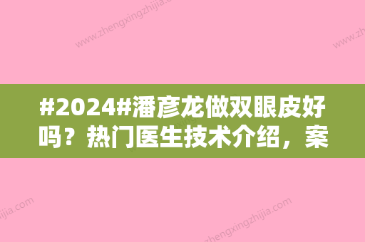 #2024#潘彦龙做双眼皮好吗？热门医生技术介绍，案例测评揭秘！