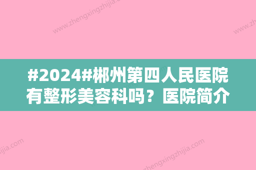 #2024#郴州第四人民医院有整形美容科吗？医院简介/优势颇多/项目科普