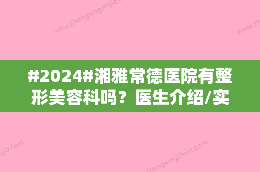 #2024#湘雅常德医院有整形美容科吗？医生介绍/实力点评/价格分享