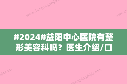 #2024#益阳中心医院有整形美容科吗？医生介绍/口碑点评/名单分享