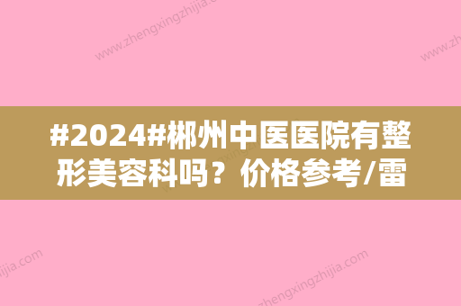 #2024#郴州中医医院有整形美容科吗？价格参考/雷泽健/杨春晖/附详情