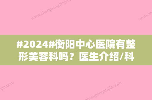 #2024#衡阳中心医院有整形美容科吗？医生介绍/科室信息/附价格表更新